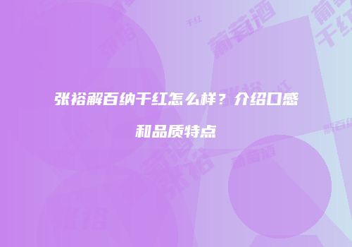张裕解百纳干红怎么样？介绍口感和品质特点