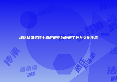 探秘法国多玛士嘉萨酒庄的酿酒工艺与文化传承