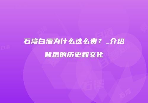 石湾白酒为什么这么贵？_介绍背后的历史和文化