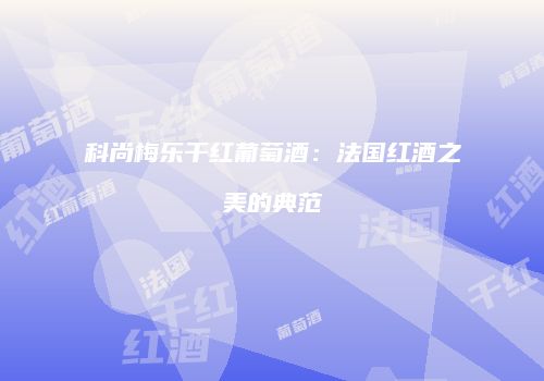 科尚梅乐干红葡萄酒：法国红酒之美的典范