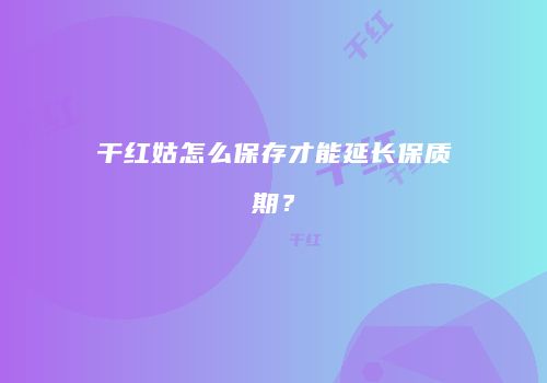 干红姑怎么保存才能延长保质期？