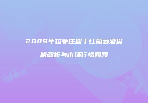 2009年拉菲庄园干红葡萄酒价格解析与市场行情回顾