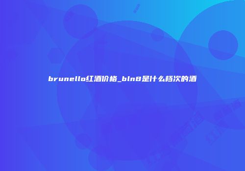brunello红酒价格_bln8是什么档次的酒