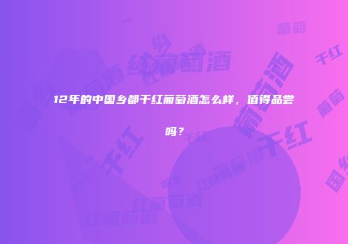 12年的中国乡都干红葡萄酒怎么样，值得品尝吗？