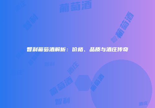 智利葡萄酒解析：价格、品质与酒庄传奇