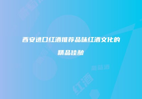 西安进口红酒推荐品味红酒文化的精品佳酿