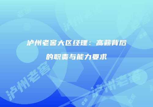 泸州老窖大区经理：高薪背后的职责与能力要求