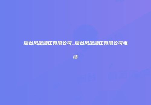 烟台凤凰酒庄有限公司_烟台凤凰酒庄有限公司电话