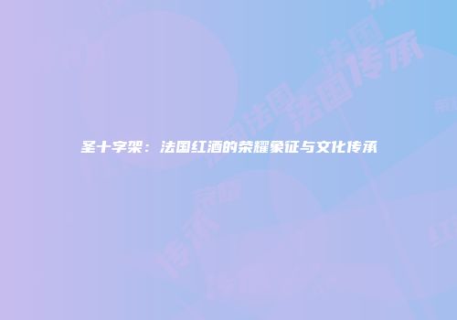 圣十字架：法国红酒的荣耀象征与文化传承