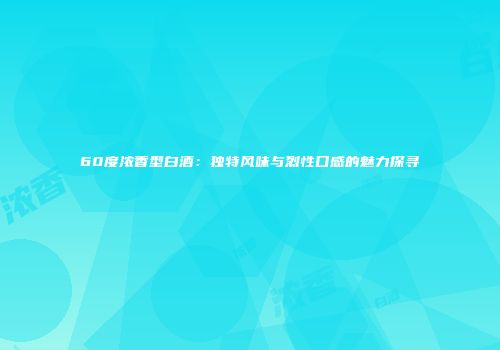 60度浓香型白酒：独特风味与烈性口感的魅力探寻