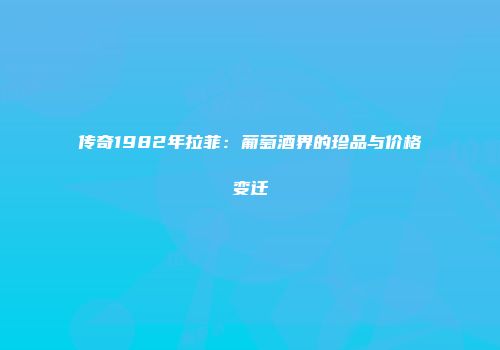 传奇1982年拉菲：葡萄酒界的珍品与价格变迁