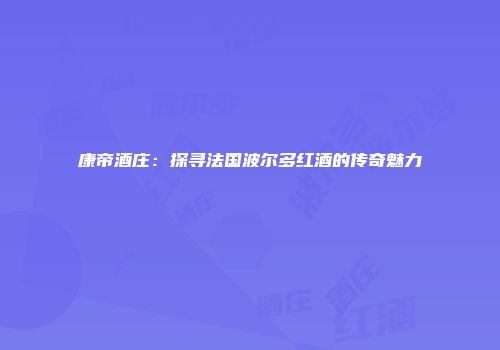 康帝酒庄：探寻法国波尔多红酒的传奇魅力