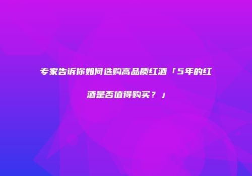 专家告诉你如何选购高品质红酒「5年的红酒是否值得购买？」