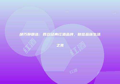 胡巧静精选：四款经典红酒品牌，助您品味生活之美