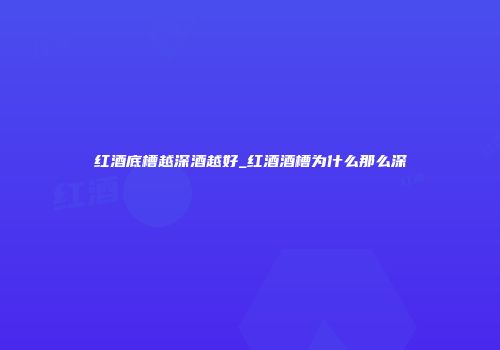 红酒底槽越深酒越好_红酒酒槽为什么那么深