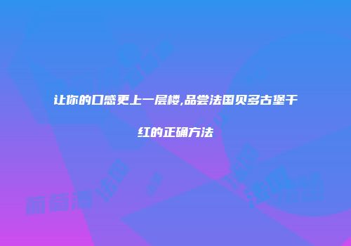 让你的口感更上一层楼,品尝法国贝多古堡干红的正确方法