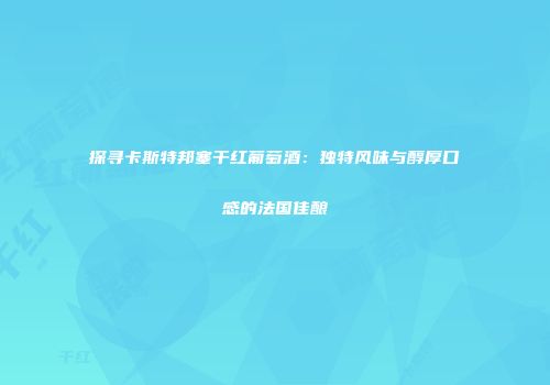 探寻卡斯特邦塞干红葡萄酒：独特风味与醇厚口感的法国佳酿