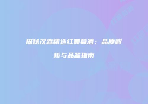 探秘汉森精选红葡萄酒：品质解析与品鉴指南