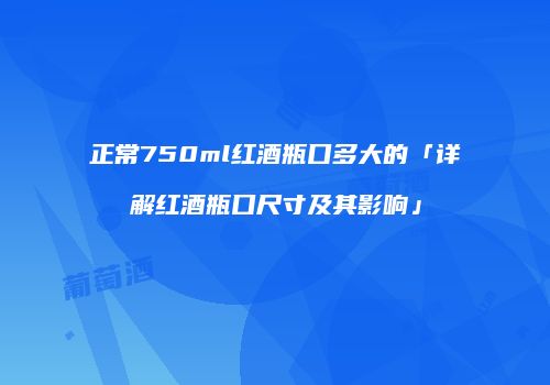 正常750ml红酒瓶口多大的「详解红酒瓶口尺寸及其影响」