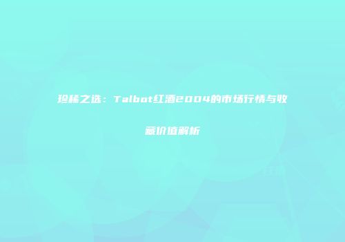 珍稀之选：Talbot红酒2004的市场行情与收藏价值解析