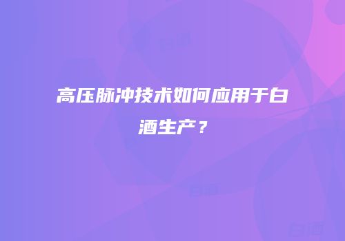 高压脉冲技术如何应用于白酒生产？
