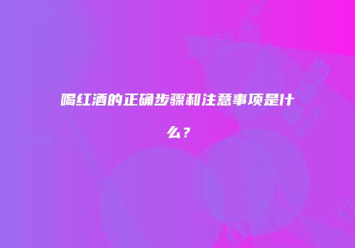 喝红酒的正确步骤和注意事项是什么？