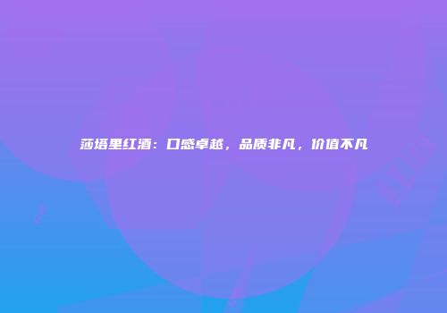 莎塔里红酒：口感卓越，品质非凡，价值不凡