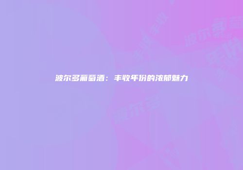 波尔多葡萄酒：丰收年份的浓郁魅力
