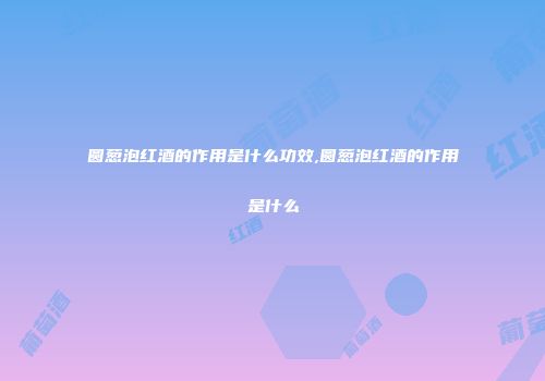 圆葱泡红酒的作用是什么功效,圆葱泡红酒的作用是什么