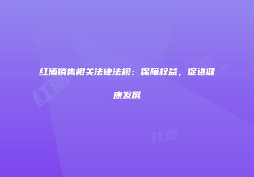 红酒销售相关法律法规：保障权益，促进健康发展