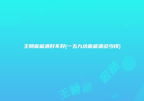 王朝窖藏酒好不好(一五九坊窖藏酒多少钱)