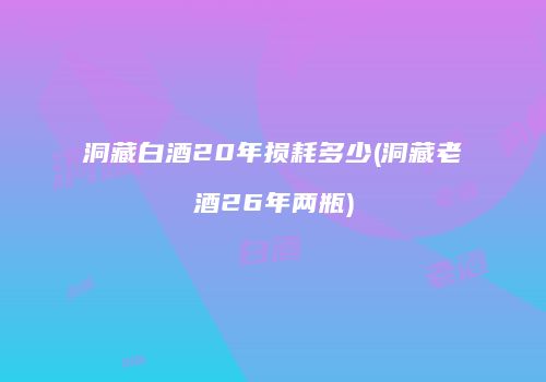 洞藏白酒20年损耗多少(洞藏老酒26年两瓶)