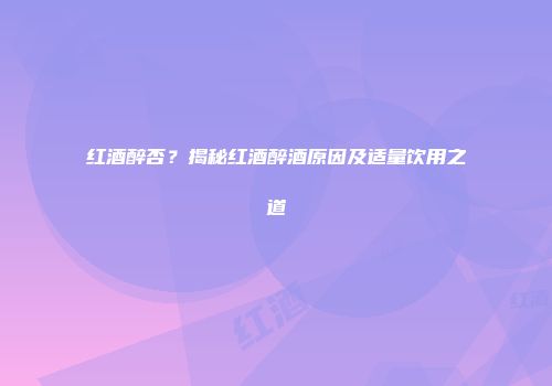 红酒醉否？揭秘红酒醉酒原因及适量饮用之道