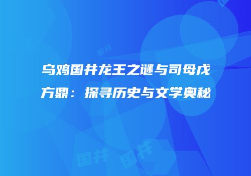 乌鸡国井龙王之谜与司母戊方鼎：探寻历史与文学奥秘