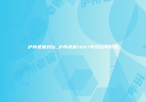 泸州老窖封坛_泸州老窖1997年封坛年份酒