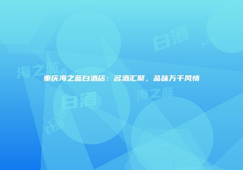 重庆海之蓝白酒店：名酒汇聚，品味万千风情