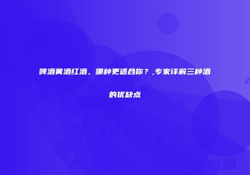 啤酒黄酒红酒，哪种更适合你？,专家详解三种酒的优缺点