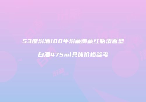 53度汾酒100年汾藏御藏红瓶清香型白酒475ml具体价格参考