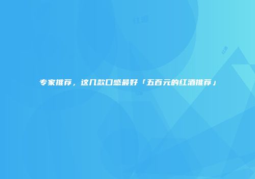 专家推荐，这几款口感最好「五百元的红酒推荐」