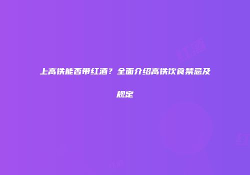 上高铁能否带红酒？全面介绍高铁饮食禁忌及规定