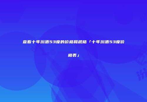 查看十年汾酒53度的价格和规格「十年汾酒53度价格表」