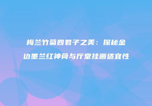 梅兰竹菊四君子之美：探秘金边墨兰红神荷与厅堂挂画适宜性