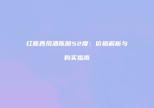 红瓶西凤酒陈酿52度：价格解析与购买指南