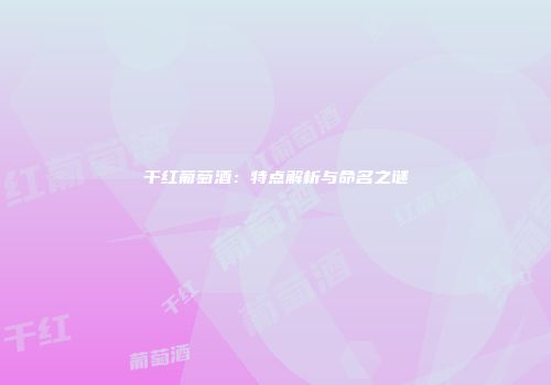 干红葡萄酒：特点解析与命名之谜