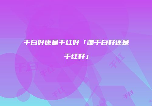 干白好还是干红好「喝干白好还是干红好」