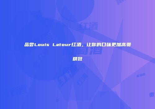 品尝Louis Latour红酒，让你的口味更加高贵精致