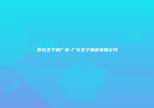 茅台王子酒厂家-广东王子酒业有限公司