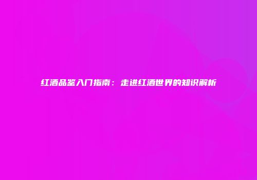 红酒品鉴入门指南：走进红酒世界的知识解析