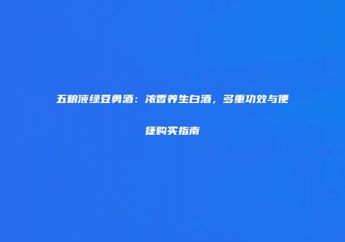 五粮液绿豆勇酒：浓香养生白酒，多重功效与便捷购买指南