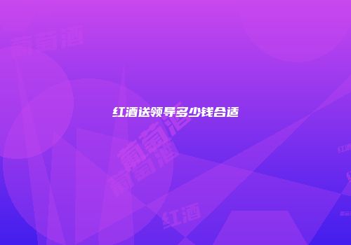 红酒送领导多少钱合适